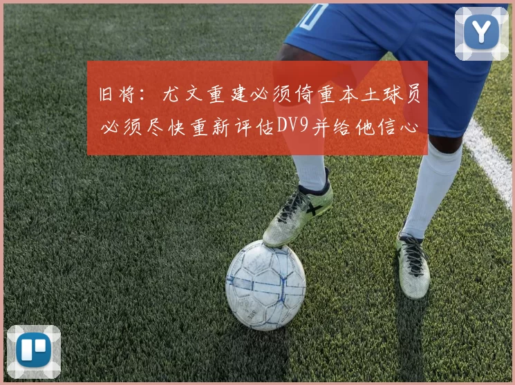 旧将：尤文重建必须倚重本土球员 必须尽快重新评估DV9并给他信心