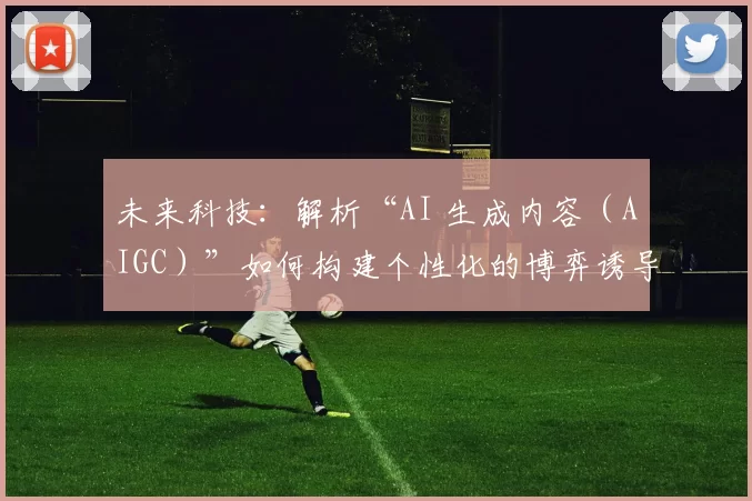 未来科技：解析“AI 生成内容（AIGC）”如何构建个性化的博弈诱导话术。（解读未来科技：AIGC 构建个性化博弈引导话术的机制）