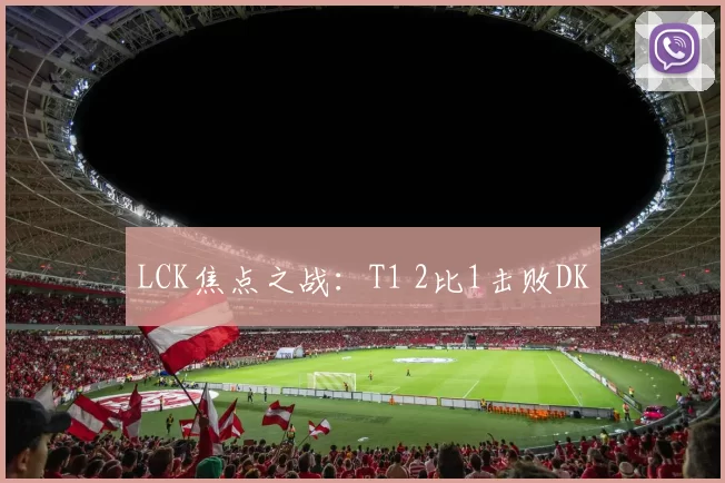 LCK焦点之战：T1 2比1击败DK