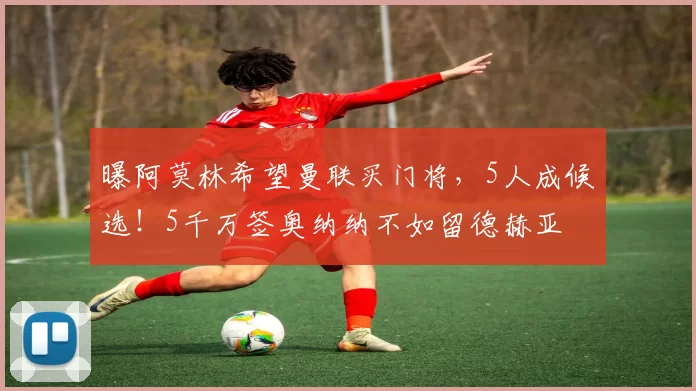 曝阿莫林希望曼联买门将，5人成候选！5千万签奥纳纳不如留德赫亚