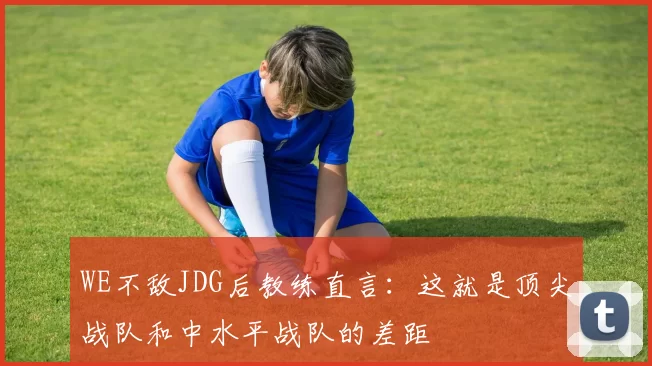 WE不敌JDG后教练直言：这就是顶尖战队和中水平战队的差距