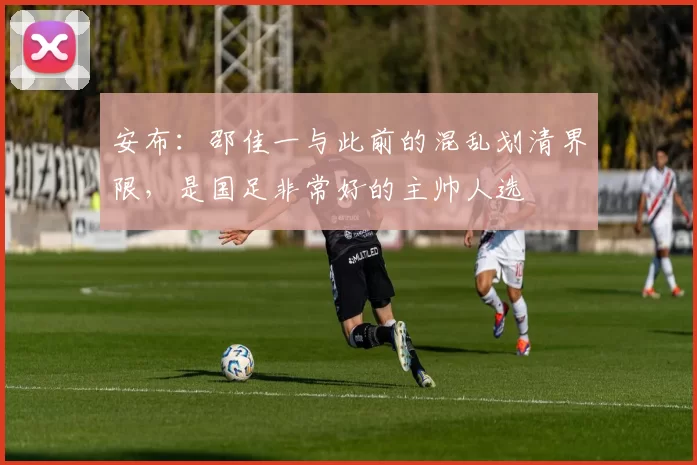 安布：邵佳一与此前的混乱划清界限，是国足非常好的主帅人选