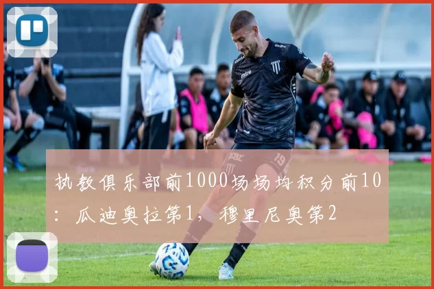 执教俱乐部前1000场场均积分前10：瓜迪奥拉第1，穆里尼奥第2