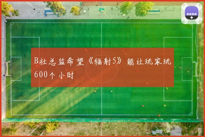 B社总监希望《辐射5》能让玩家玩600个小时