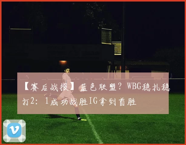 【赛后战报】蓝色联盟？WBG稳扎稳打2：1成功战胜IG拿到首胜
