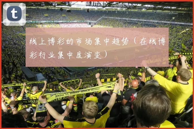 线上博彩的市场集中趋势（在线博彩行业集中度演变）