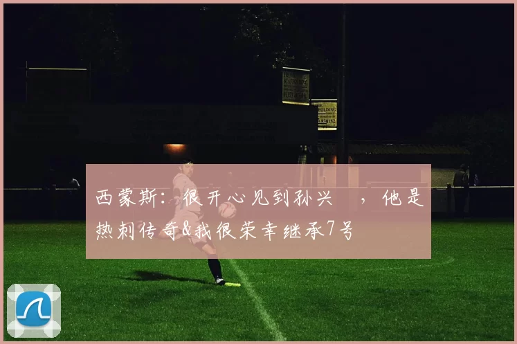 西蒙斯：很开心见到孙兴慜，他是热刺传奇&我很荣幸继承7号