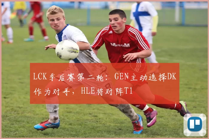 LCK季后赛第二轮：GEN主动选择DK作为对手，HLE将对阵T1