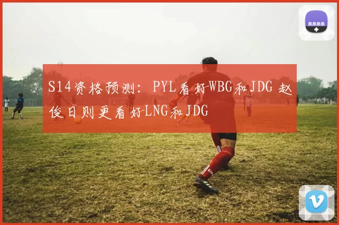 S14资格预测：PYL看好WBG和JDG 赵俊日则更看好LNG和JDG