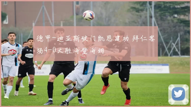 德甲-迪亚斯破门凯恩建功 拜仁客场4-0大胜海登海姆