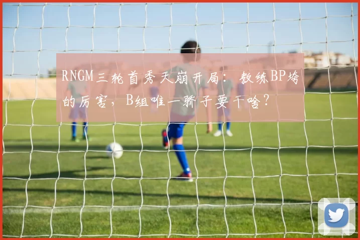 RNGM三轮首秀天崩开局：教练BP垮的厉害，B组唯一骄子要干啥？