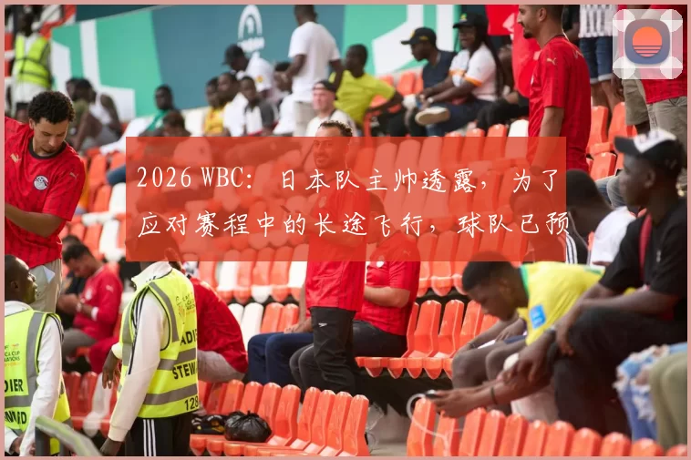 2026 WBC：日本队主帅透露，为了应对赛程中的长途飞行，球队已预订了专属的休息优化设备