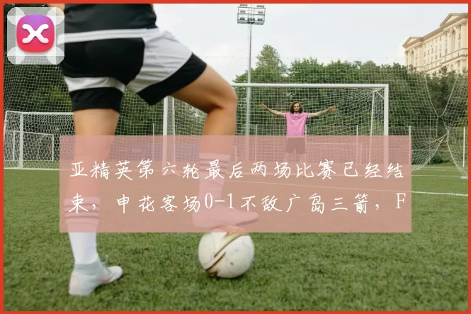 亚精英第六轮最后两场比赛已经结束，申花客场0-1不敌广岛三箭，FC首尔1-1战平墨尔本城。