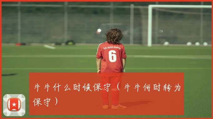 牛牛什么时候保守（牛牛何时转为保守）
