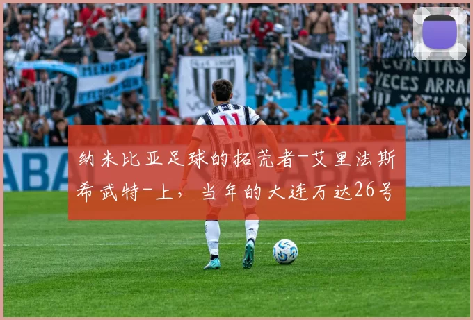 纳米比亚足球的拓荒者-艾里法斯・希武特-上，当年的大连万达26号