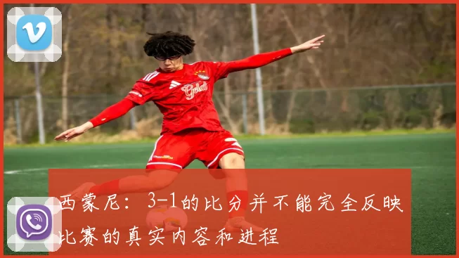 西蒙尼：3-1的比分并不能完全反映比赛的真实内容和进程
