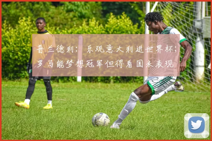 普兰德利：乐观意大利进世界杯；罗马能梦想冠军但得看国米表现