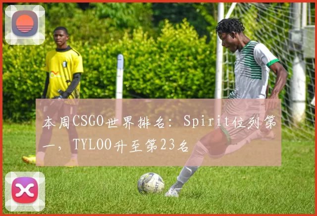 本周CSGO世界排名：Spirit位列第一，TYLOO升至第23名