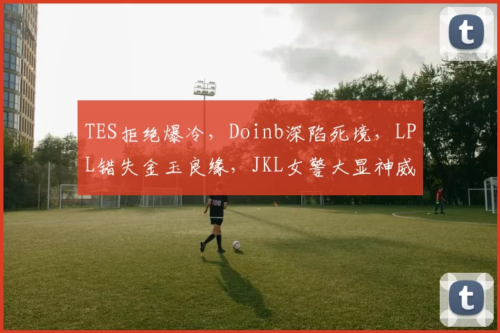 TES拒绝爆冷，Doinb深陷死境，LPL错失金玉良缘，JKL女警大显神威