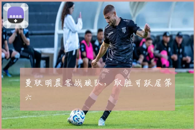 曼联明晨客战狼队，取胜可跃居第六