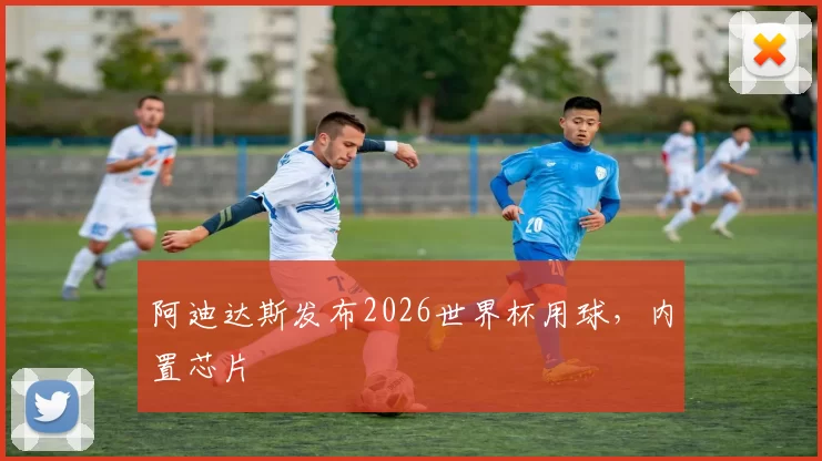 阿迪达斯发布2026世界杯用球，内置芯片