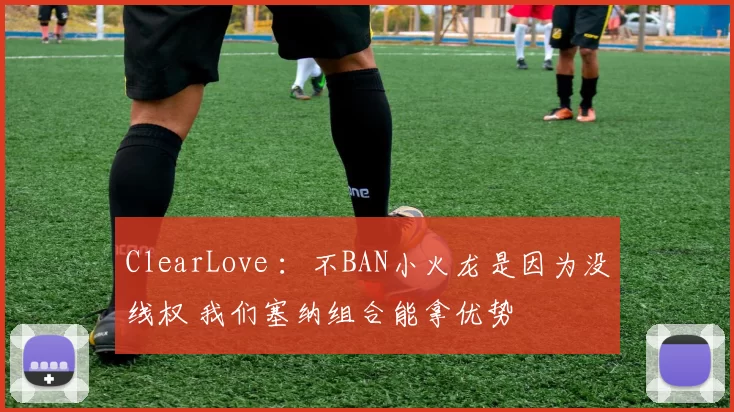 ClearLove ：不BAN小火龙是因为没线权 我们塞纳组合能拿优势