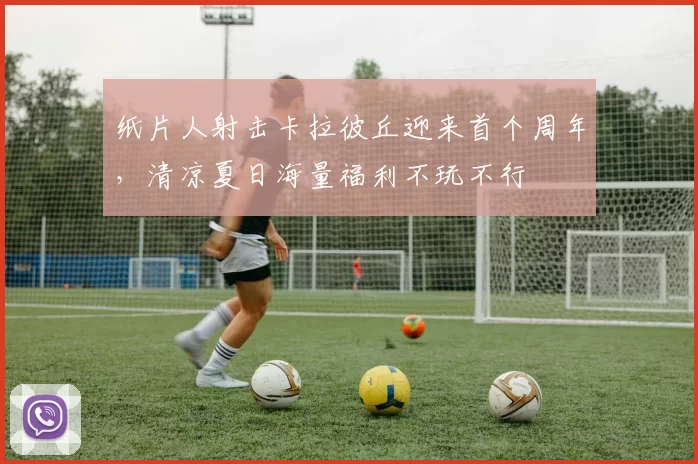 纸片人射击卡拉彼丘迎来首个周年，清凉夏日海量福利不玩不行
