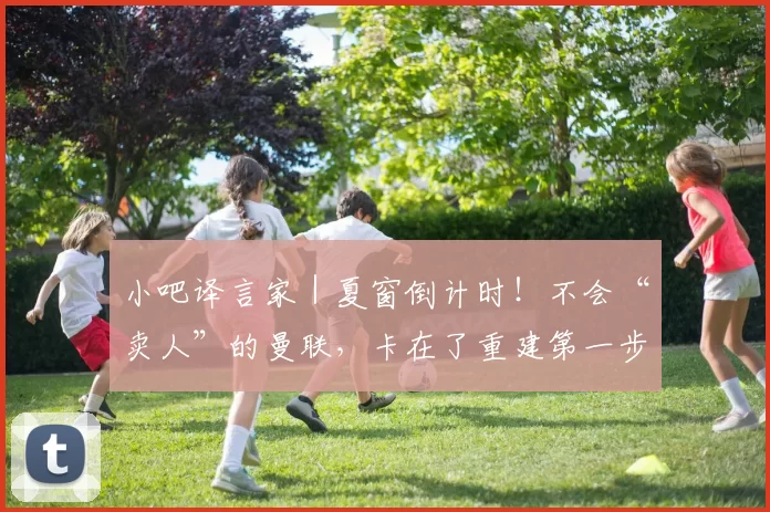 小吧译言家｜夏窗倒计时！不会“卖人”的曼联，卡在了重建第一步