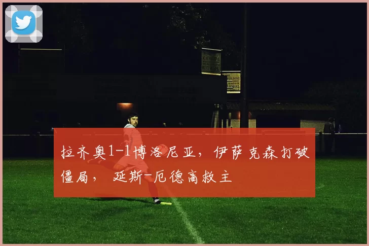 拉齐奥1-1博洛尼亚，伊萨克森打破僵局， 延斯-厄德高救主