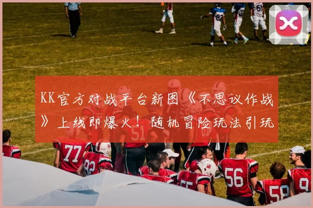 KK官方对战平台新图《不思议作战》上线即爆火！随机冒险玩法引玩家狂赞！