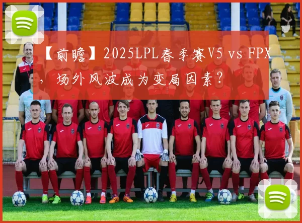 【前瞻】2025LPL春季赛V5 vs FPX，场外风波成为变局因素？