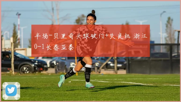 半场-贝里奇头球破门+失良机 浙江0-1长春亚泰